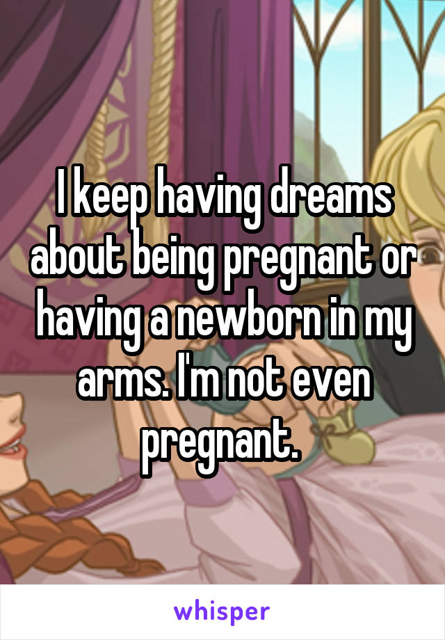 I keep having dreams about being pregnant or having a newborn in my arms. I'm not even pregnant. 