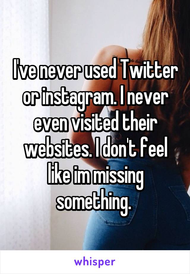 I've never used Twitter or instagram. I never even visited their websites. I don't feel like im missing something. 