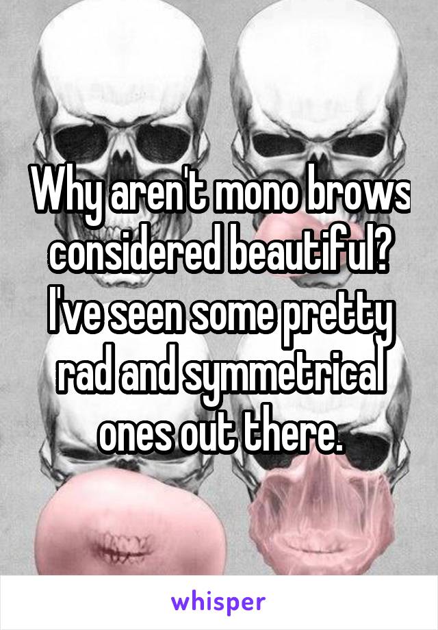 Why aren't mono brows considered beautiful? I've seen some pretty rad and symmetrical ones out there.