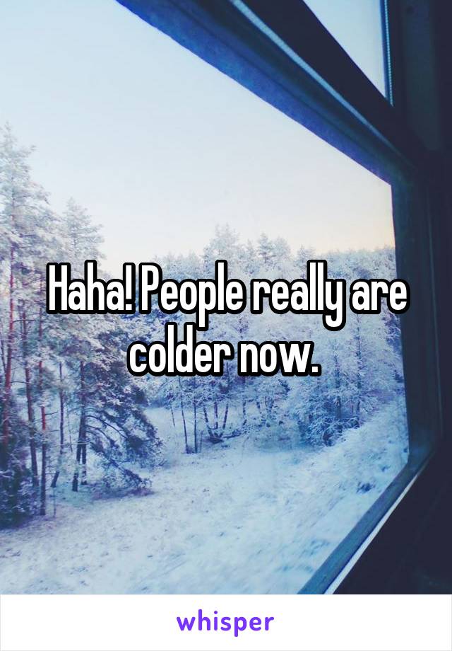 Haha! People really are colder now. 