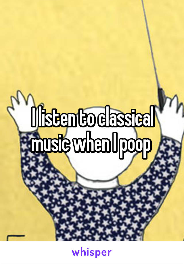 I listen to classical music when I poop 