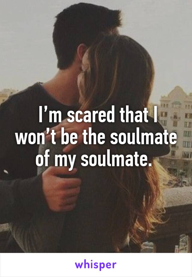  I’m scared that I won’t be the soulmate of my soulmate. 