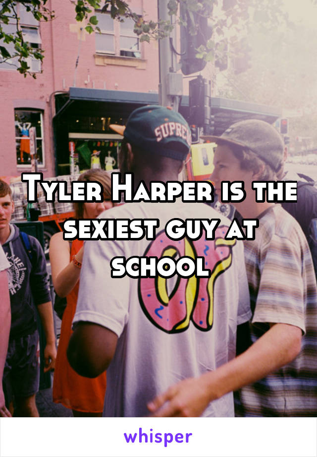 Tyler Harper is the sexiest guy at school