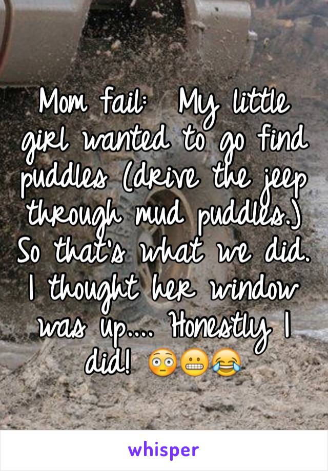 Mom fail:  My little girl wanted to go find puddles (drive the jeep through mud puddles.)  So that's what we did. I thought her window was up.... Honestly I did! 😳😬😂