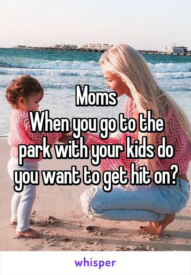 Moms
When you go to the park with your kids do you want to get hit on?