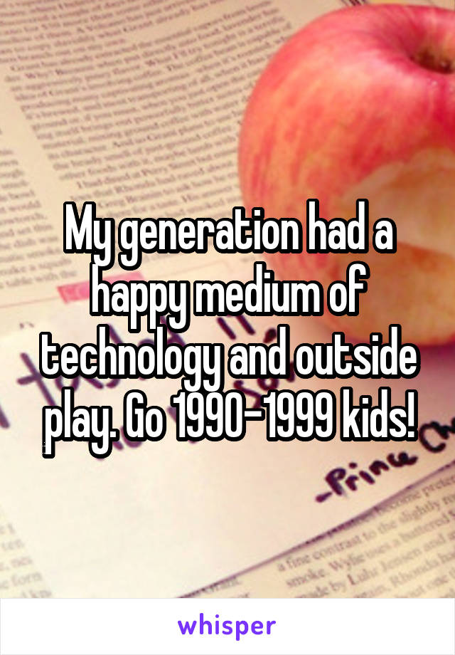 My generation had a happy medium of technology and outside play. Go 1990-1999 kids!