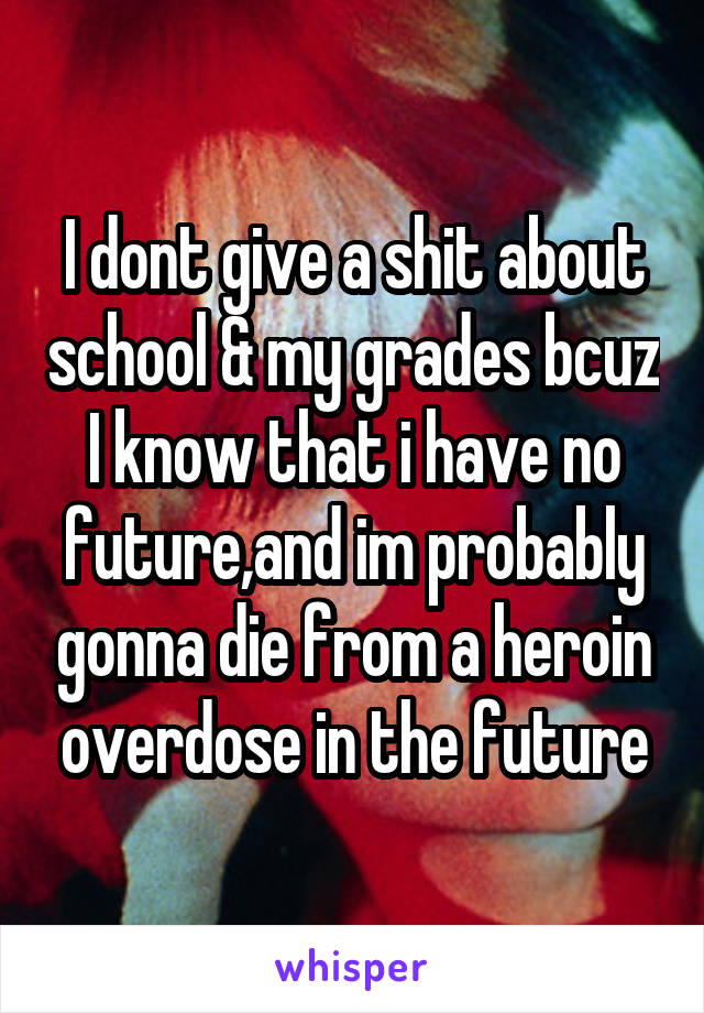 I dont give a shit about school & my grades bcuz I know that i have no future,and im probably gonna die from a heroin overdose in the future