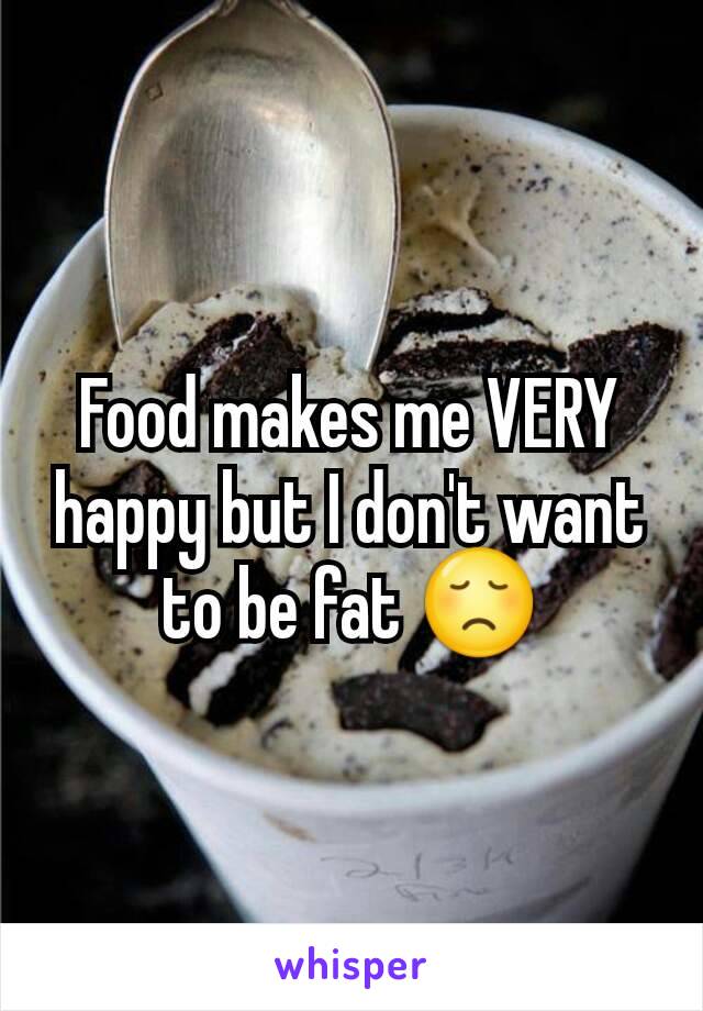 Food makes me VERY happy but I don't want to be fat 😞