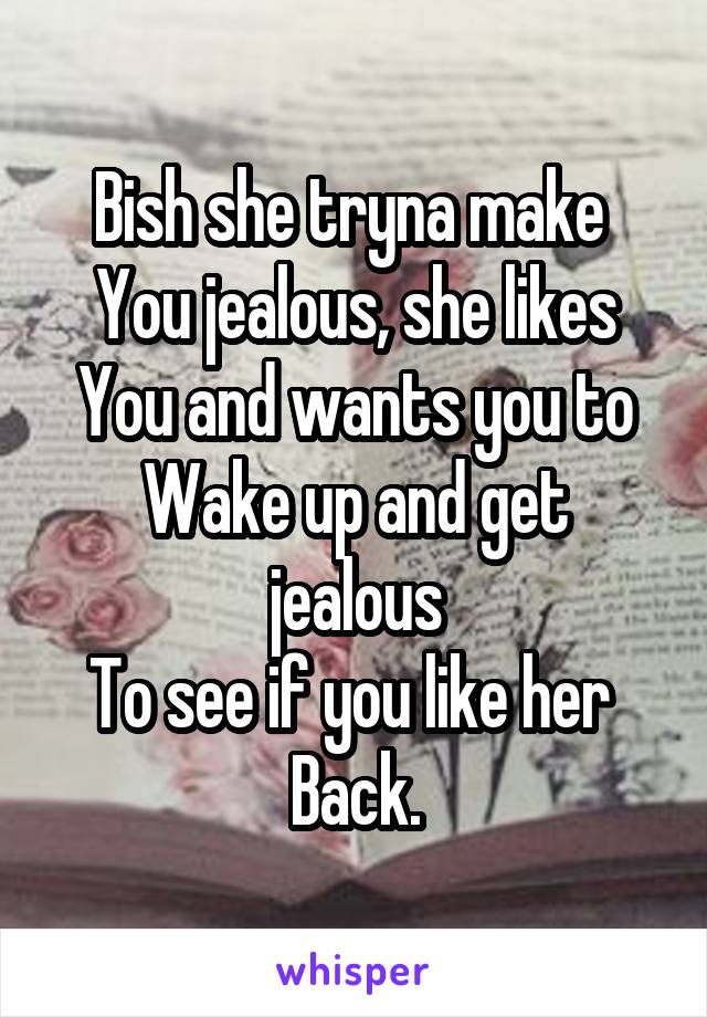 Bish she tryna make 
You jealous, she likes
You and wants you to
Wake up and get jealous
To see if you like her 
Back.