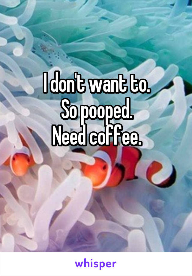 I don't want to.
So pooped.
Need coffee.

