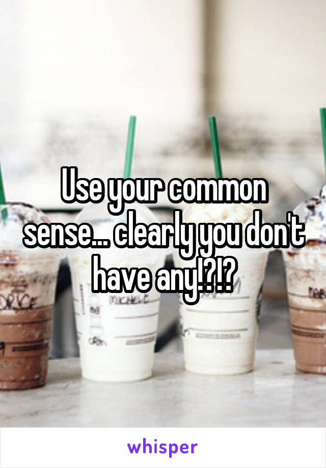 Use your common sense... clearly you don't have any!?!?