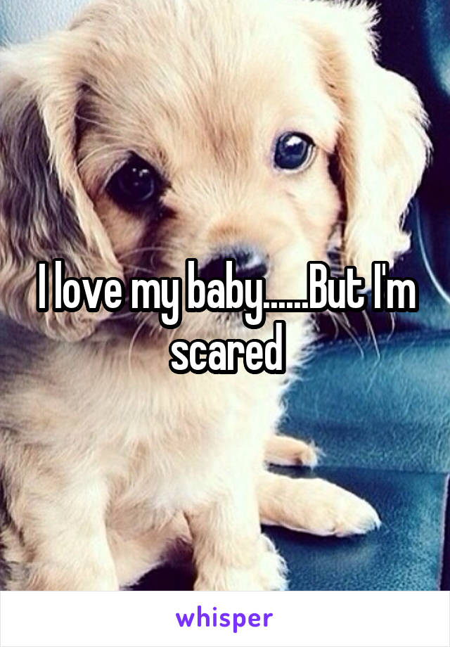 I love my baby......But I'm scared