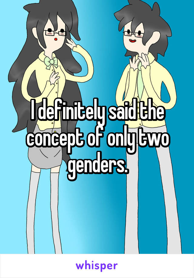 I definitely said the concept of only two genders.