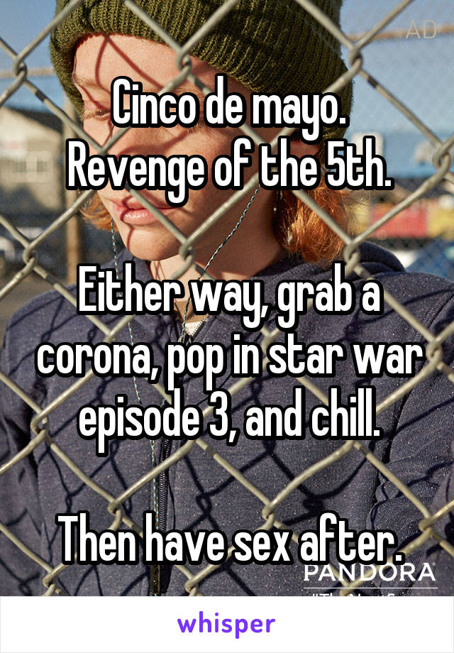 Cinco de mayo.
Revenge of the 5th.

Either way, grab a corona, pop in star war episode 3, and chill.

Then have sex after.