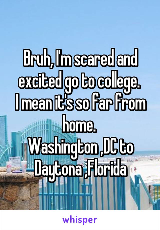 Bruh, I'm scared and excited go to college. 
I mean it's so far from home. 
Washington ,DC to Daytona ,Florida