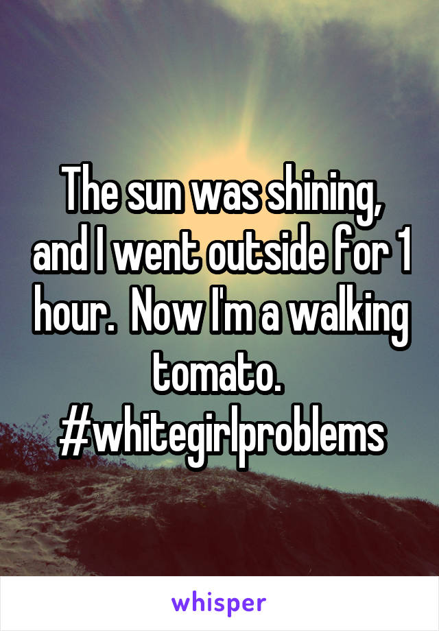 The sun was shining, and I went outside for 1 hour.  Now I'm a walking tomato. 
#whitegirlproblems