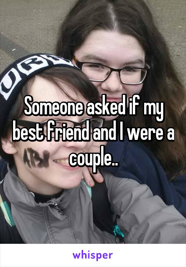 Someone asked if my best friend and I were a couple..