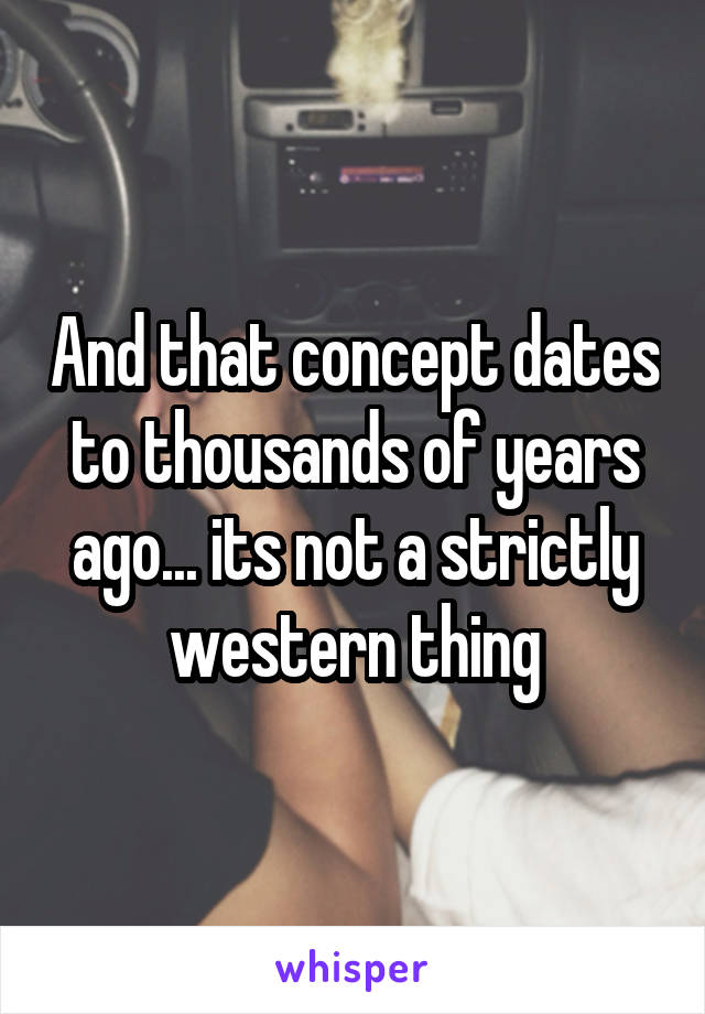 And that concept dates to thousands of years ago... its not a strictly western thing