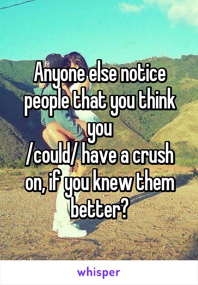 Anyone else notice people that you think you
/could/ have a crush on, if you knew them better?