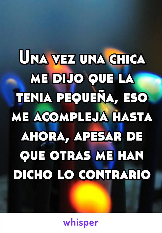 Una vez una chica me dijo que la tenia pequeña, eso me acompleja hasta ahora, apesar de que otras me han dicho lo contrario