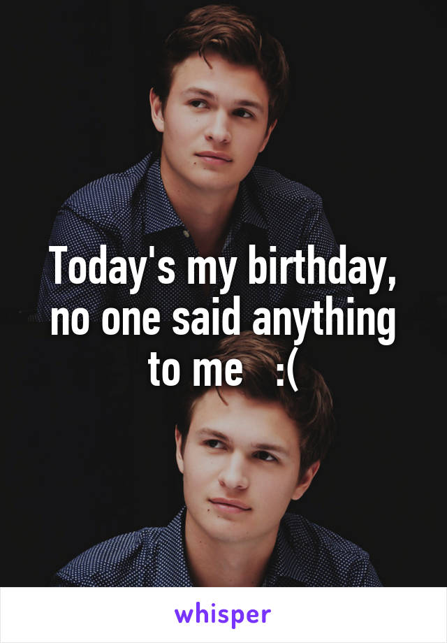 Today's my birthday, no one said anything to me   :(