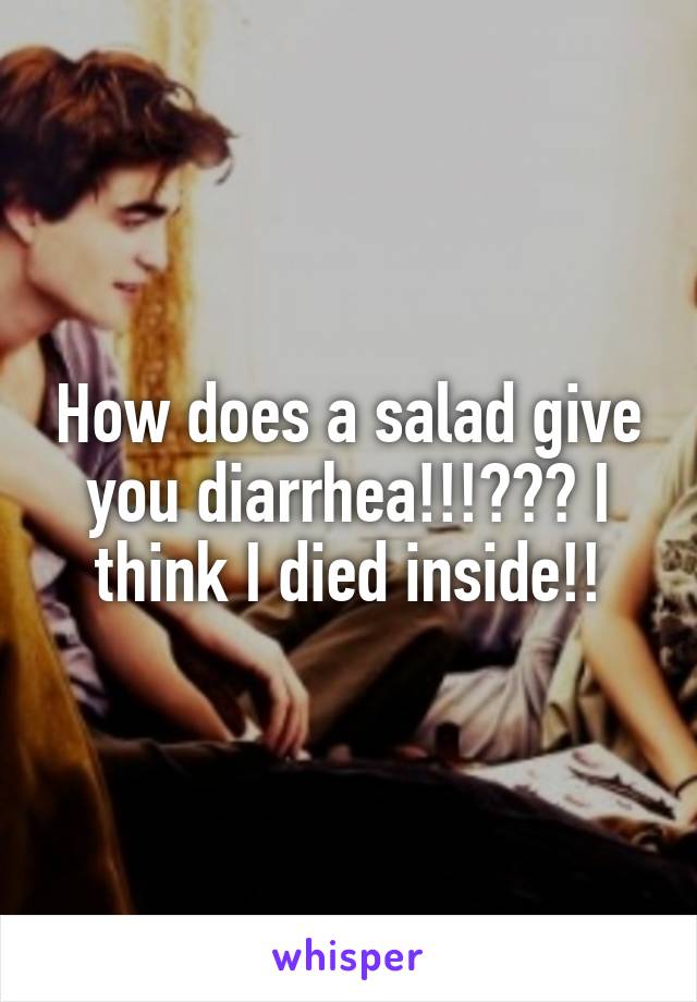 How does a salad give you diarrhea!!!??? I think I died inside!!