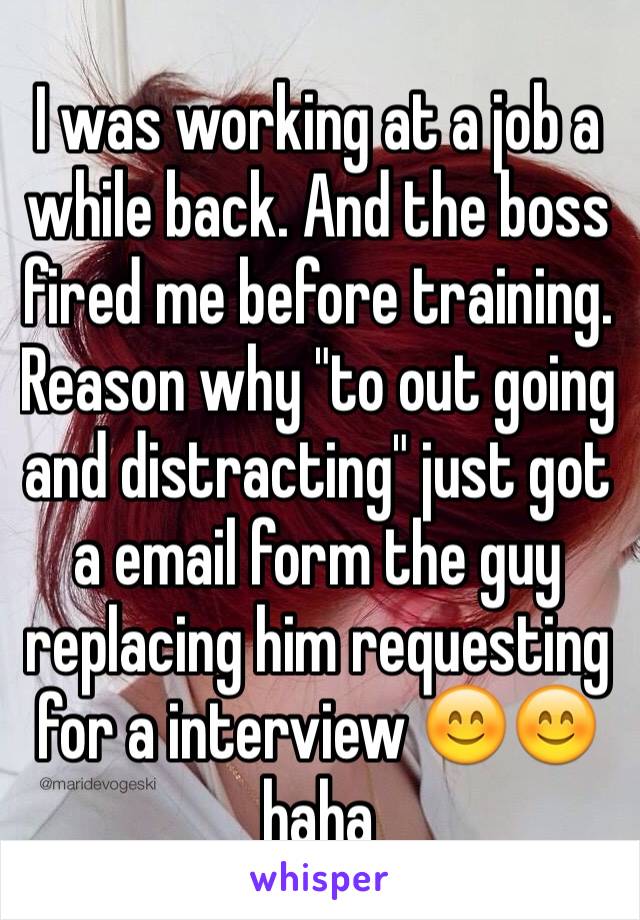 I was working at a job a while back. And the boss fired me before training. Reason why "to out going and distracting" just got a email form the guy replacing him requesting for a interview 😊😊haha