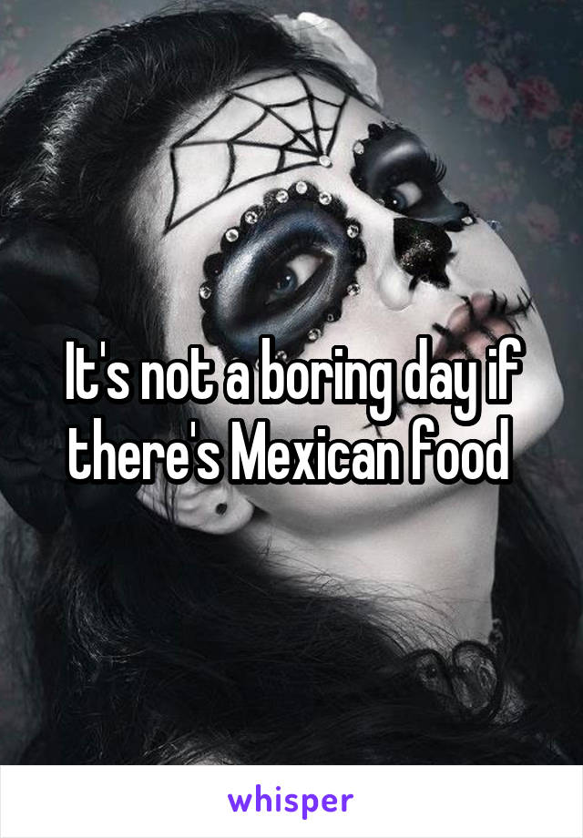 It's not a boring day if there's Mexican food 