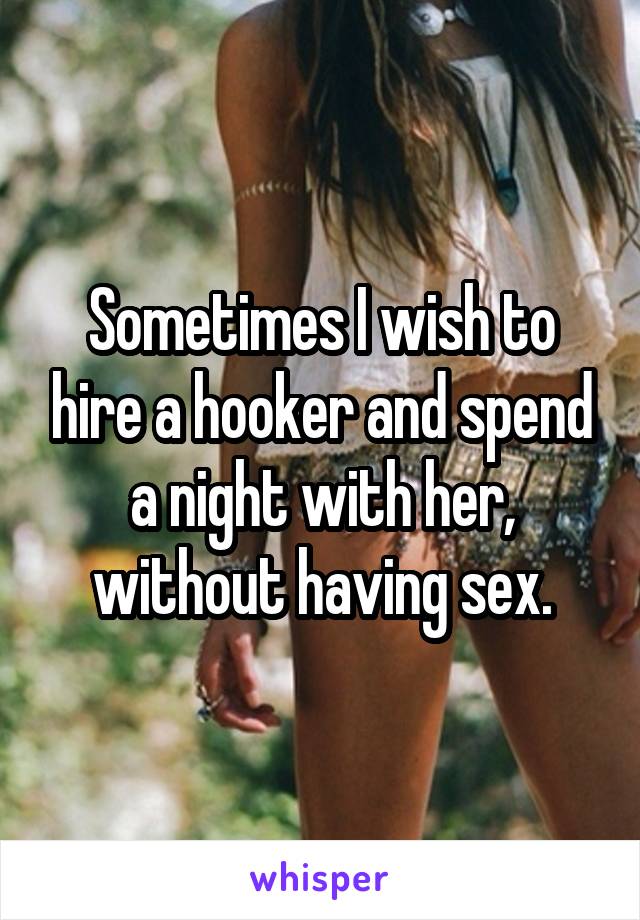 Sometimes I wish to hire a hooker and spend a night with her, without having sex.