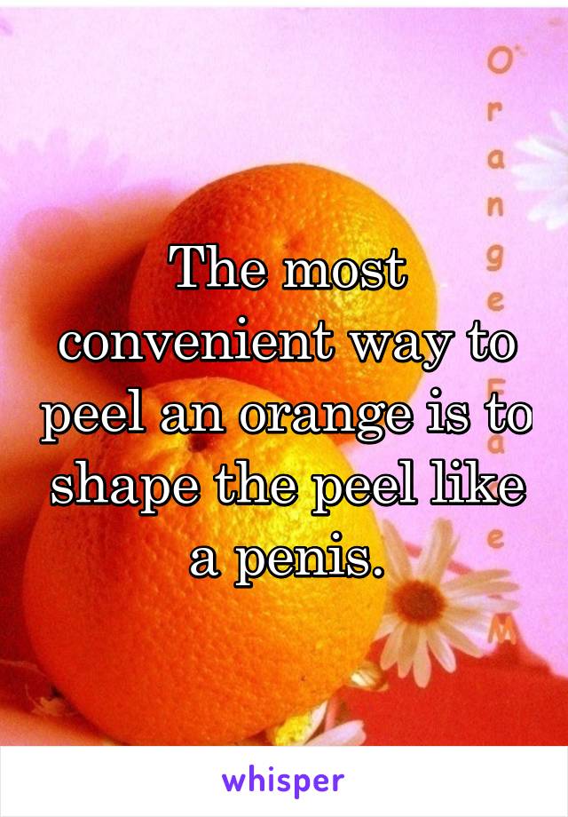 The most convenient way to peel an orange is to shape the peel like a penis.