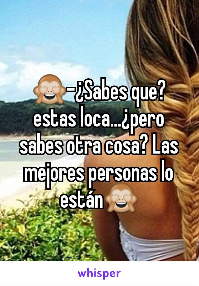 🙈-¿Sabes que?estas loca...¿pero sabes otra cosa? Las mejores personas lo están🙈