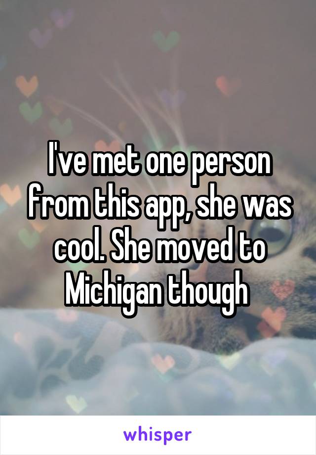 I've met one person from this app, she was cool. She moved to Michigan though 