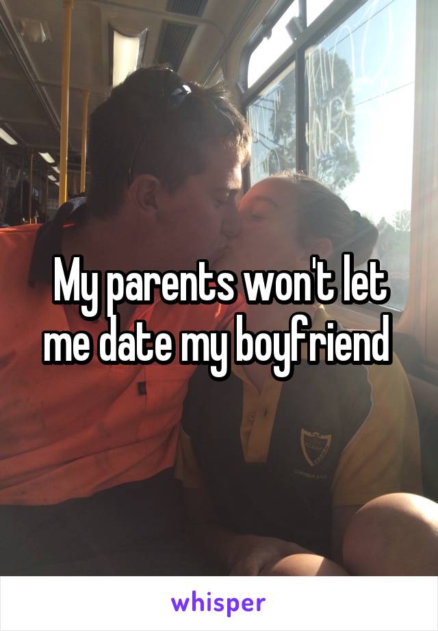 My parents won't let me date my boyfriend 