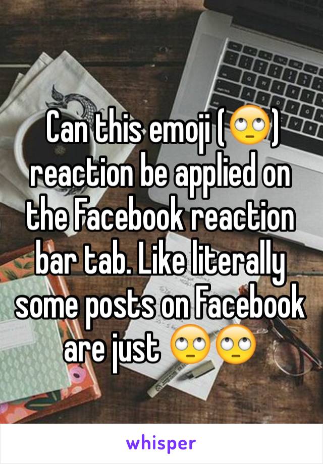  Can this emoji (🙄) reaction be applied on the Facebook reaction bar tab. Like literally some posts on Facebook are just 🙄🙄 