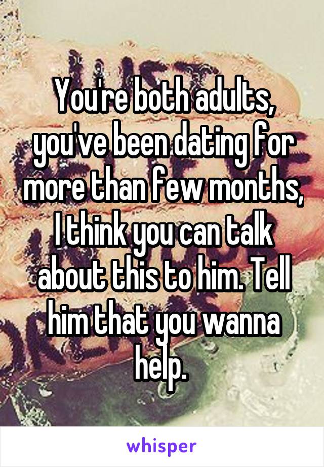 You're both adults, you've been dating for more than few months, I think you can talk about this to him. Tell him that you wanna help. 