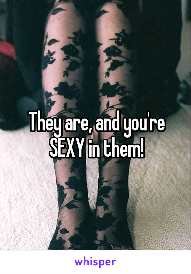 They are, and you're SEXY in them!