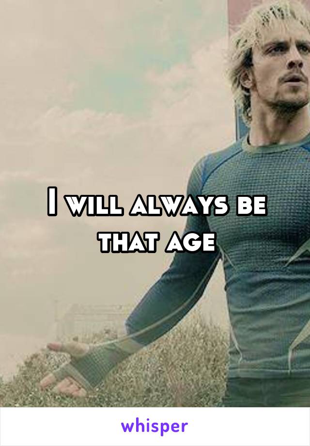 I will always be that age