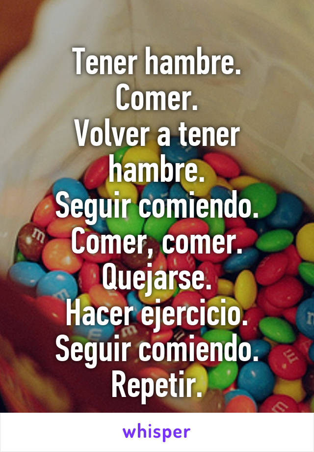 Tener hambre.
Comer.
Volver a tener hambre.
Seguir comiendo.
Comer, comer.
Quejarse.
Hacer ejercicio.
Seguir comiendo.
Repetir.