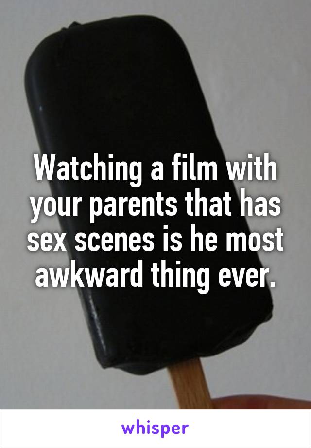 Watching a film with your parents that has sex scenes is he most awkward thing ever.