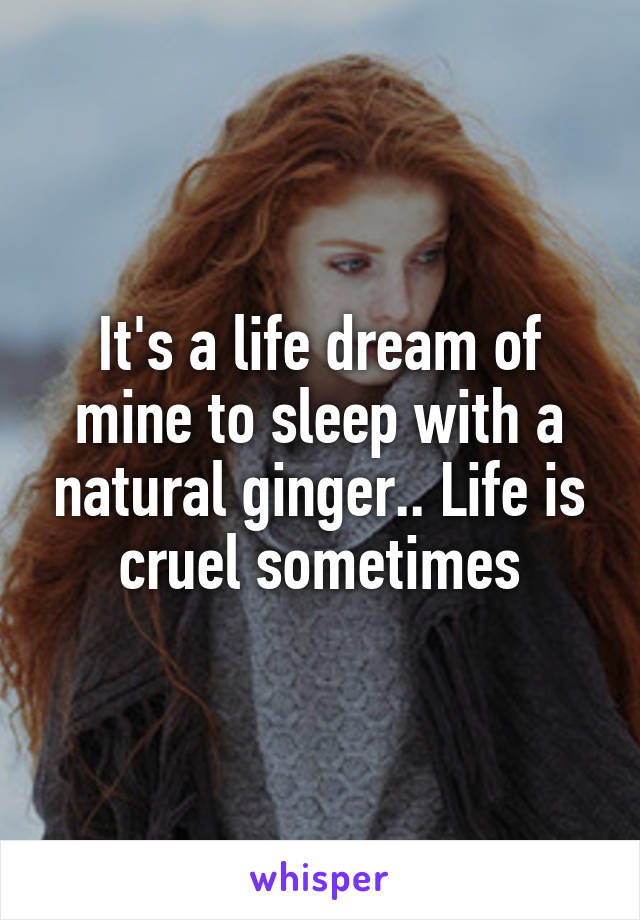 It's a life dream of mine to sleep with a natural ginger.. Life is cruel sometimes