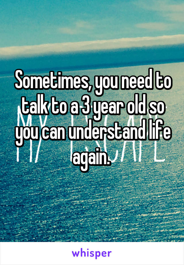 Sometimes, you need to talk to a 3 year old so you can understand life again. 
