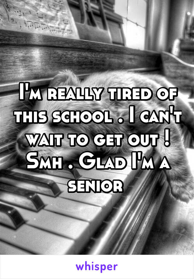 I'm really tired of this school . I can't wait to get out ! Smh . Glad I'm a senior 