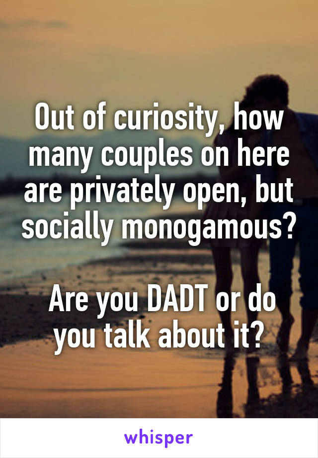 Out of curiosity, how many couples on here are privately open, but socially monogamous?

 Are you DADT or do you talk about it?