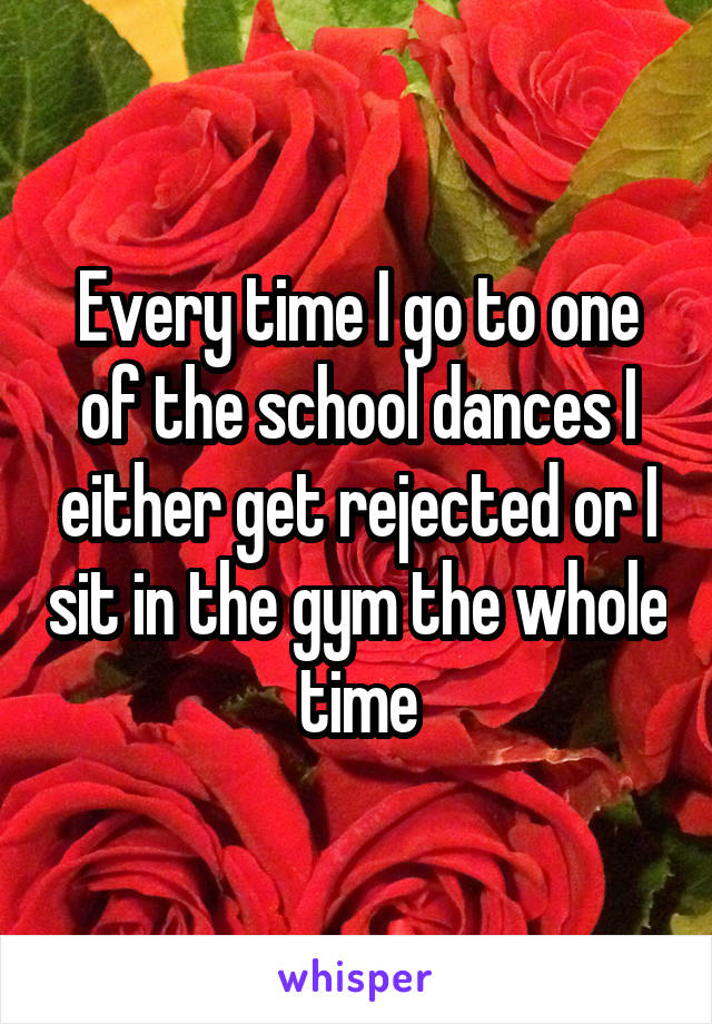 Every time I go to one of the school dances I either get rejected or I sit in the gym the whole time