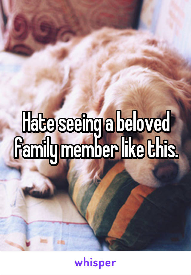 Hate seeing a beloved family member like this.