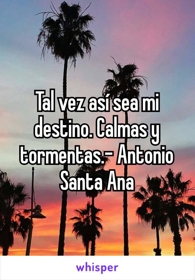 Tal vez así sea mi destino. Calmas y tormentas.- Antonio Santa Ana