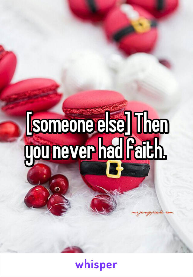 [someone else] Then you never had faith. 