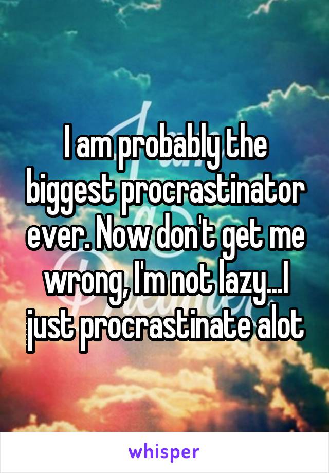 I am probably the biggest procrastinator ever. Now don't get me wrong, I'm not lazy...I just procrastinate alot