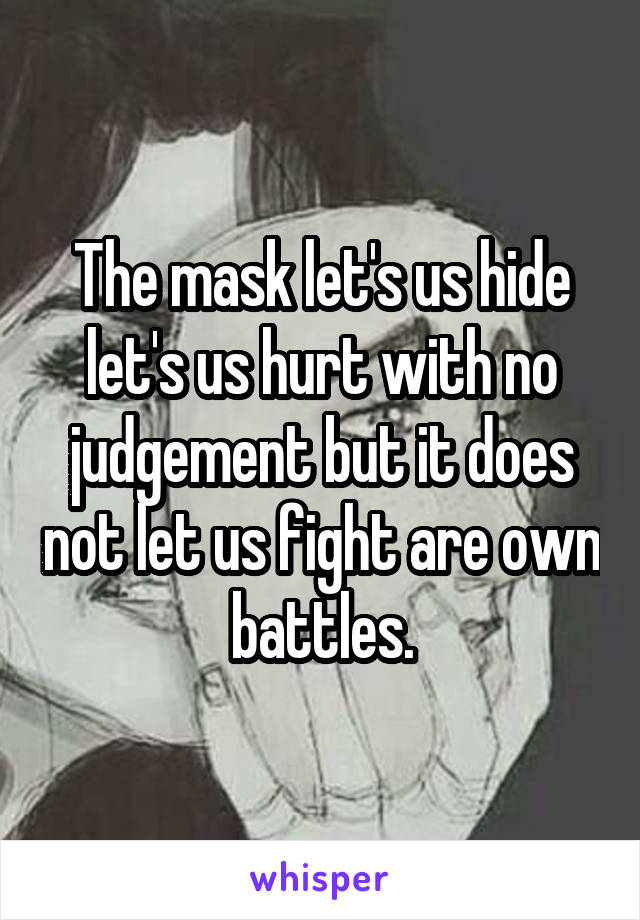 The mask let's us hide let's us hurt with no judgement but it does not let us fight are own battles.