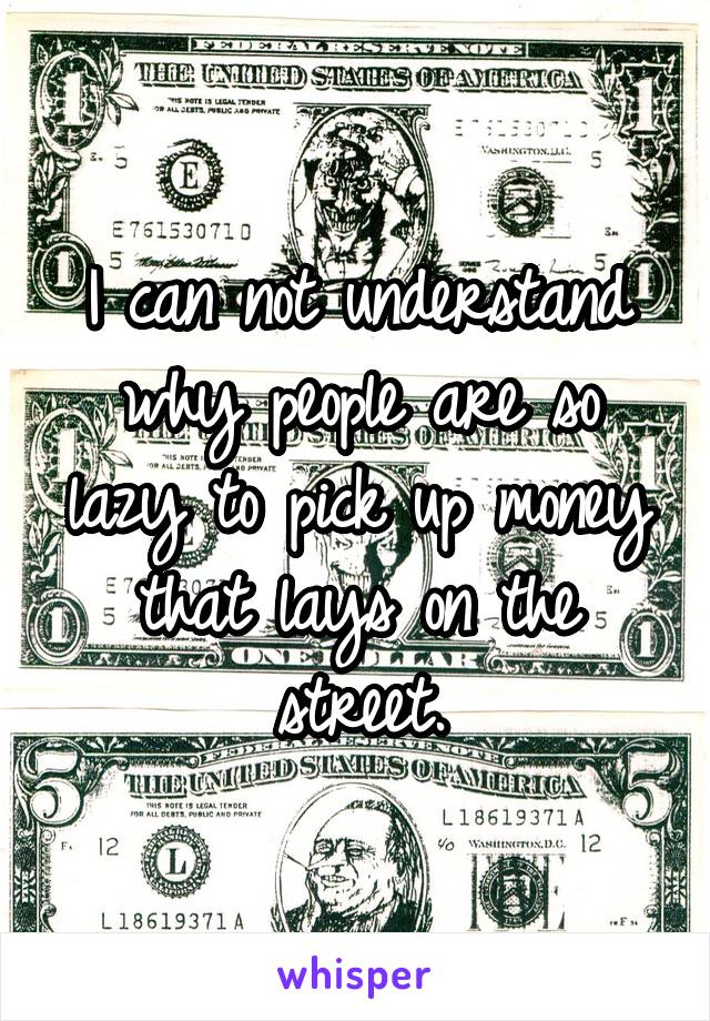 I can not understand why people are so lazy to pick up money that lays on the street.